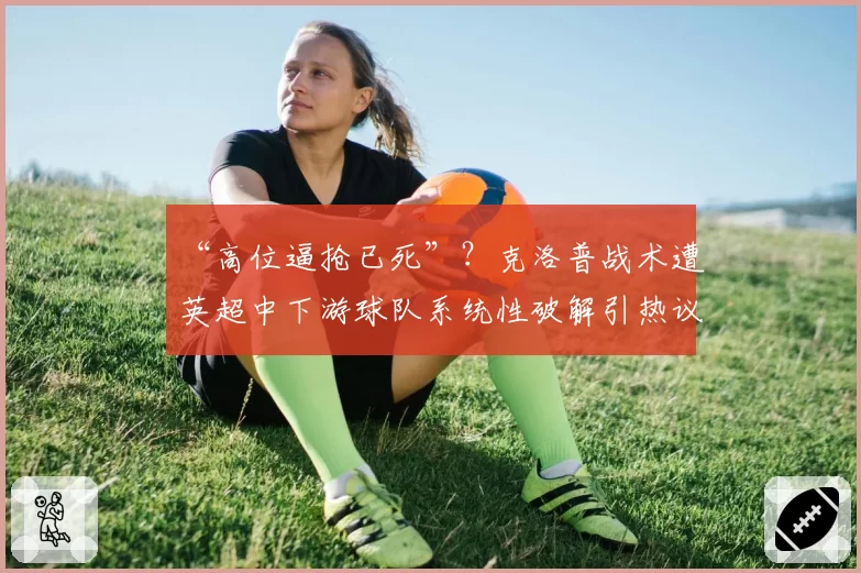 “高位逼抢已死”？克洛普战术遭英超中下游球队系统性破解引热议