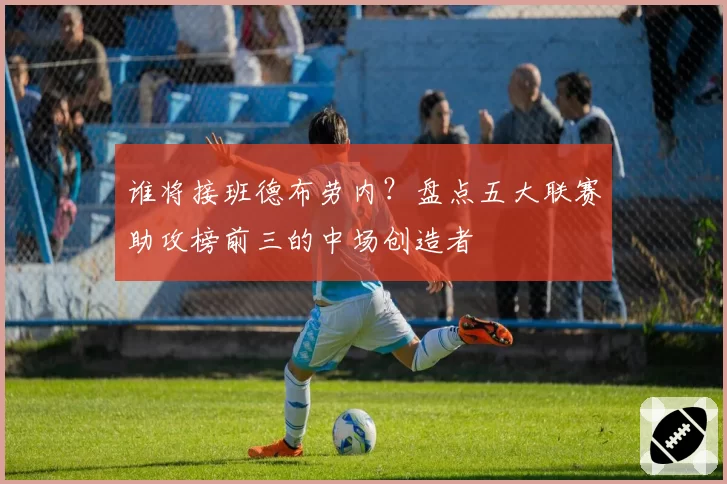 谁将接班德布劳内?盘点五大联赛助攻榜前三的中场创造者