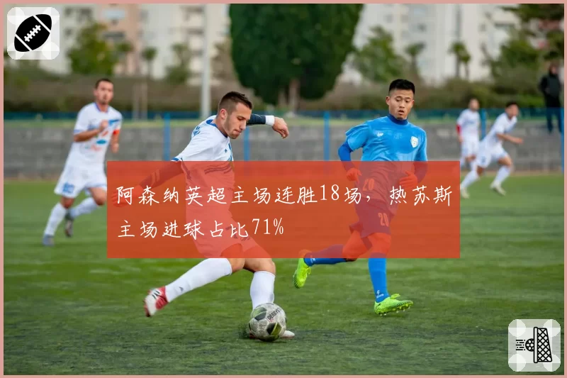 阿森纳英超主场连胜18场，热苏斯主场进球占比71%