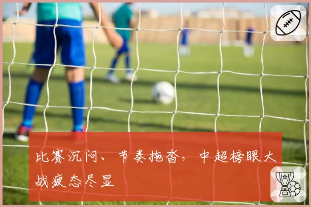 比赛沉闷、节奏拖沓，中超榜眼大战疲态尽显