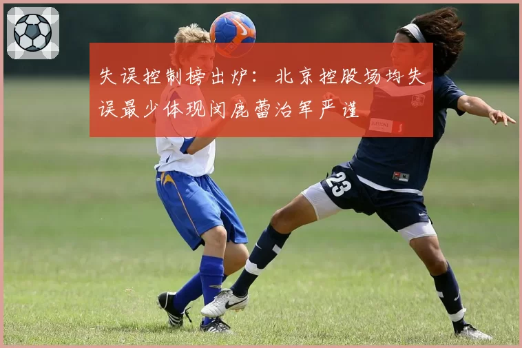 失误控制榜出炉：北京控股场均失误最少体现闵鹿蕾治军严谨