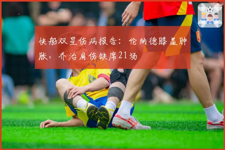 快船双星伤病报告:伦纳德膝盖肿胀,乔治肩伤缺席21场