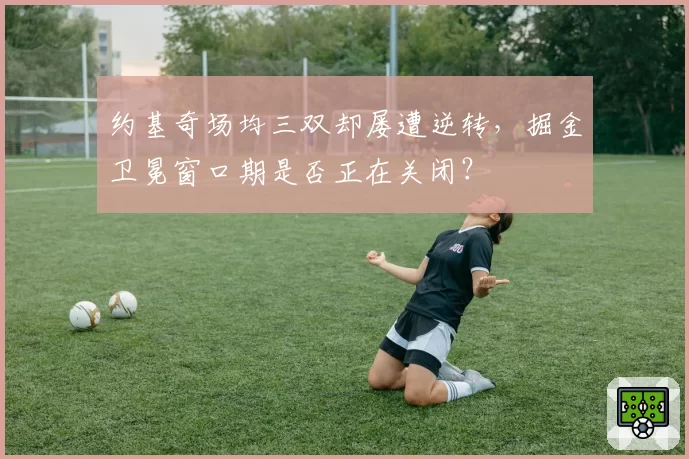 约基奇场均三双却屡遭逆转,掘金卫冕窗口期是否正在关闭?