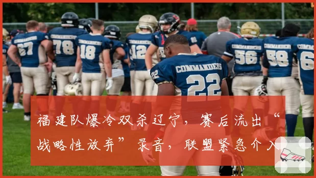 福建队爆冷双杀辽宁，赛后流出“战略性放弃”录音，联盟紧急介入调查