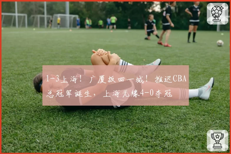 1-3上海!广厦扳回一城!推迟CBA总冠军诞生,上海无缘4-0夺冠