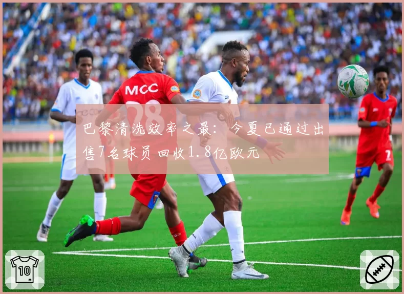 巴黎清洗效率之最：今夏已通过出售7名球员回收1.8亿欧元