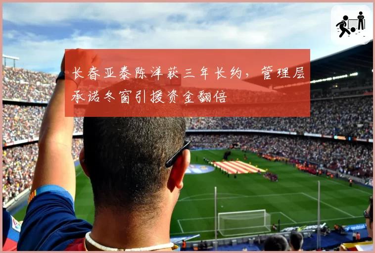 长春亚泰陈洋获三年长约,管理层承诺冬窗引援资金翻倍
