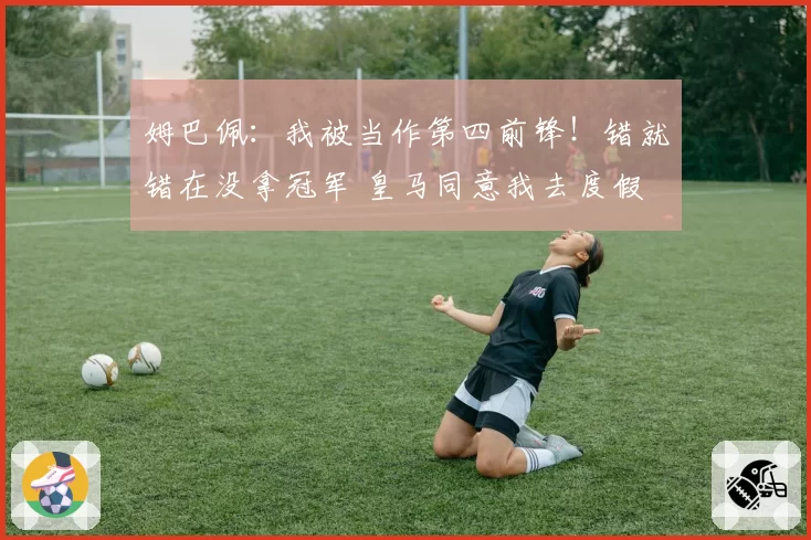 姆巴佩：我被当作第四前锋！错就错在没拿冠军 皇马同意我去度假