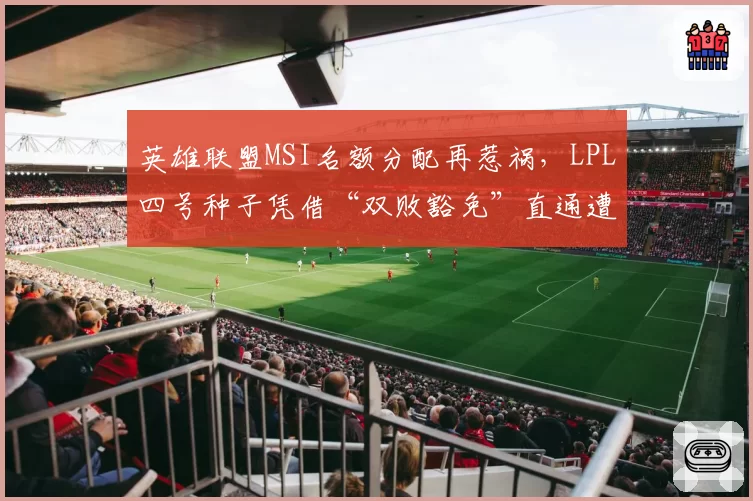 英雄联盟MSI名额分配再惹祸，LPL四号种子凭借“双败豁免”直通遭嘲讽