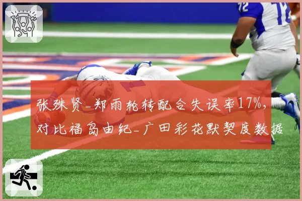 张殊贤_郑雨轮转配合失误率17%，对比福岛由纪_广田彩花默契度数据