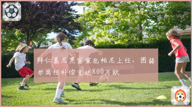 拜仁慕尼黑官宣孔帕尼上任，图赫尔离任补偿金达800万欧