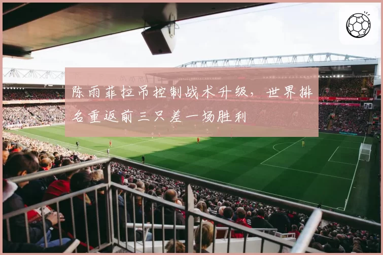 陈雨菲拉吊控制战术升级，世界排名重返前三只差一场胜利