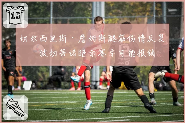 切尔西里斯·詹姆斯腿筋伤情反复，波切蒂诺暗示赛季可能报销