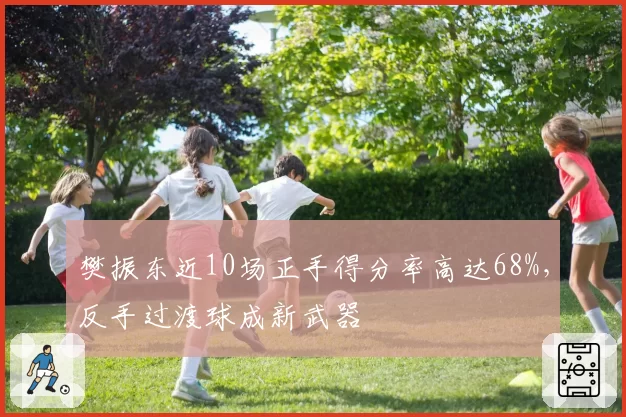 樊振东近10场正手得分率高达68%,反手过渡球成新武器