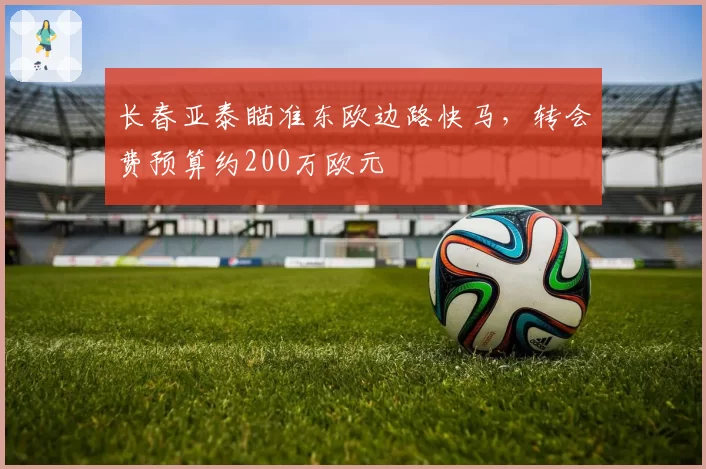 长春亚泰瞄准东欧边路快马，转会费预算约200万欧元