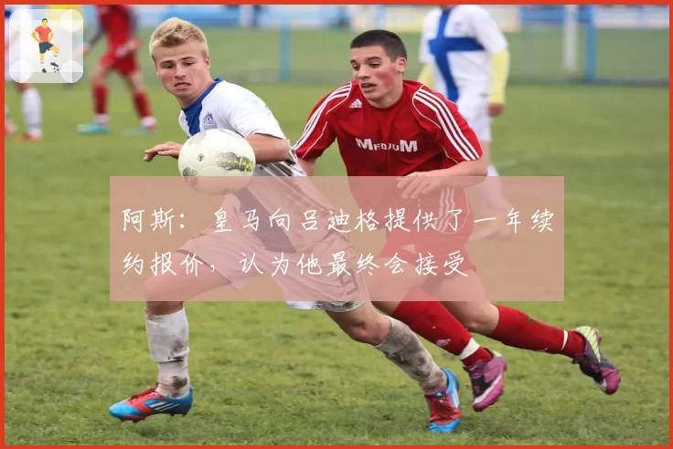 阿斯：皇马向吕迪格提供了一年续约报价，认为他最终会接受