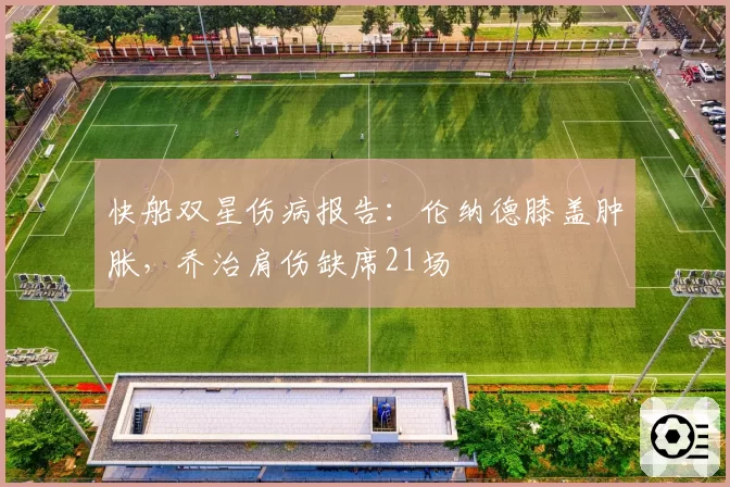 快船双星伤病报告:伦纳德膝盖肿胀,乔治肩伤缺席21场