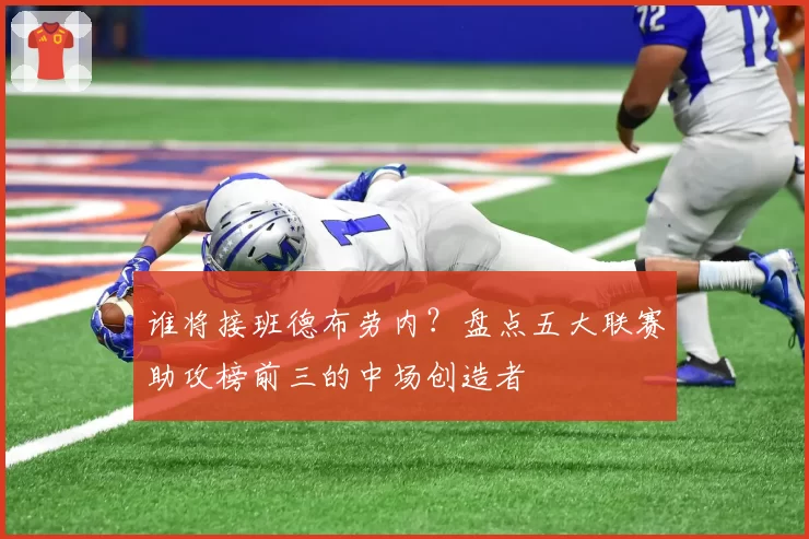 谁将接班德布劳内?盘点五大联赛助攻榜前三的中场创造者