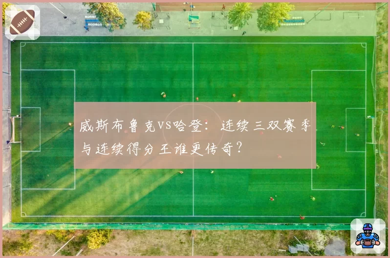 威斯布鲁克vs哈登:连续三双赛季与连续得分王谁更传奇?