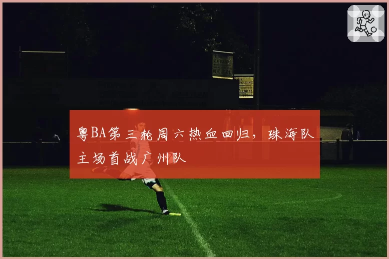 粤BA第三轮周六热血回归，珠海队主场首战广州队