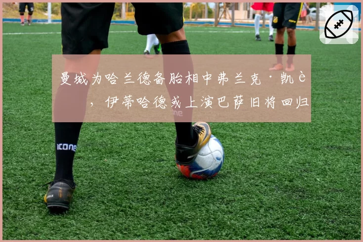曼城为哈兰德备胎相中弗兰克·凯西,伊蒂哈德或上演巴萨旧将回归