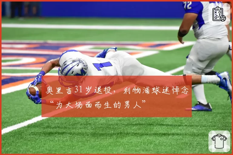 奥里吉31岁退役,利物浦球迷悼念“为大场面而生的男人”