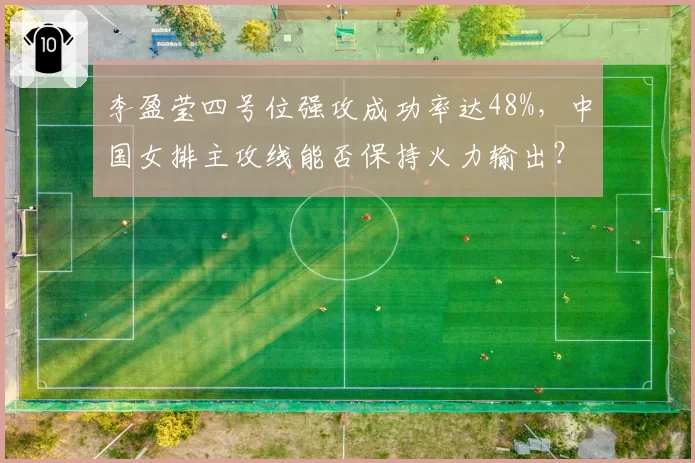 李盈莹四号位强攻成功率达48%,中国女排主攻线能否保持火力输出?