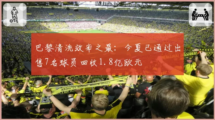 巴黎清洗效率之最：今夏已通过出售7名球员回收1.8亿欧元