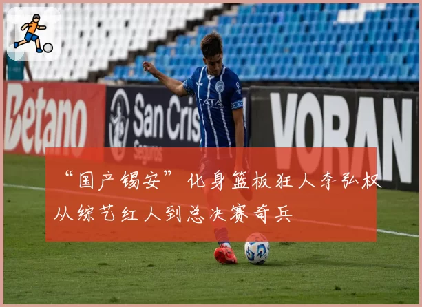 “国产锡安”化身篮板狂人李弘权从综艺红人到总决赛奇兵